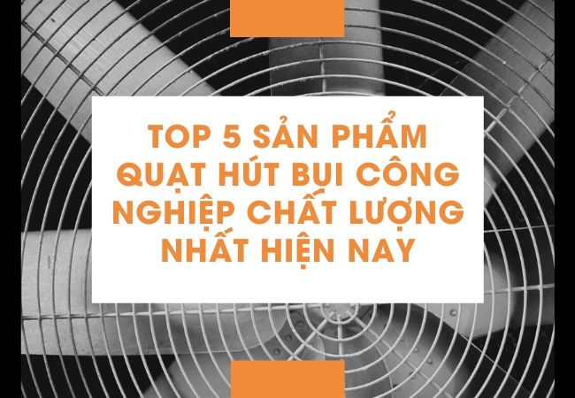 Top 5 sản phẩm quạt hút bụi công nghiệp chất lượng nhất hiện nay