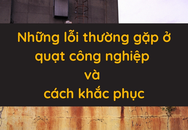 Những lỗi thường gặp ở quạt công nghiệp và cách khắc phục