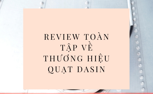 Review toàn tập về thương hiệu Quạt Dasin